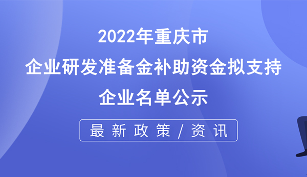 2022年重慶市企業(yè)研發(fā)準備金補助資金擬支持企業(yè)名單公示