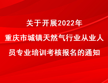 關于開展2022年重慶市城鎮天然氣行業從業人員專業培訓考核報名的通知