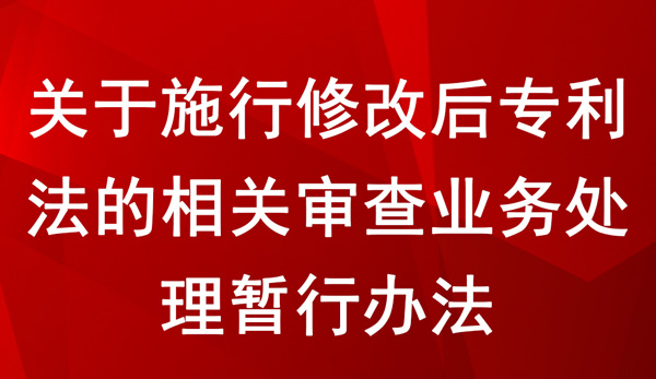 關(guān)于施行修改后專利法的相關(guān)審查業(yè)務(wù)處理暫行辦法